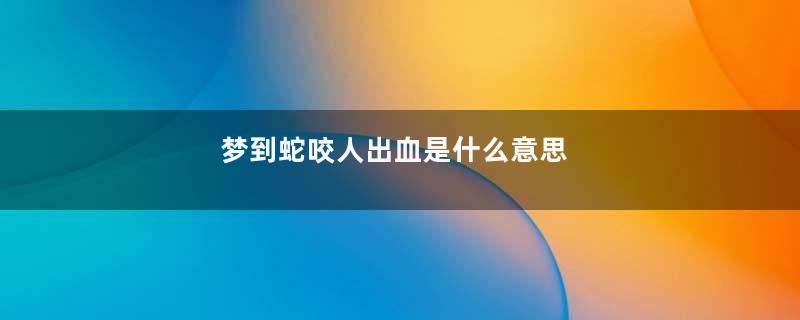 梦到蛇咬人出血是什么意思