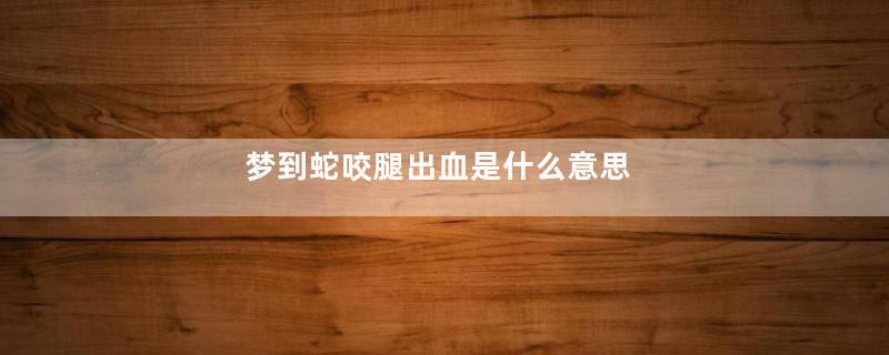 梦到蛇咬腿出血是什么意思