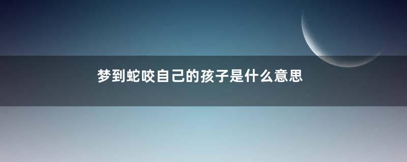 梦到蛇咬自己的孩子是什么意思