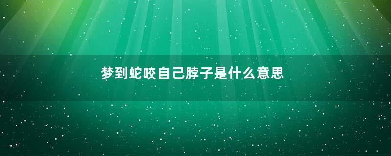 梦到蛇咬自己脖子是什么意思