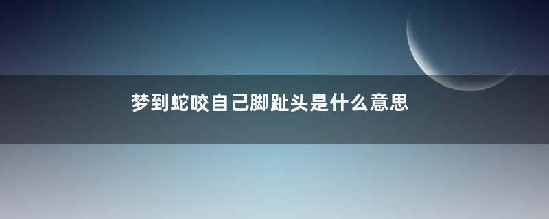 梦到蛇咬自己脚趾头是什么意思