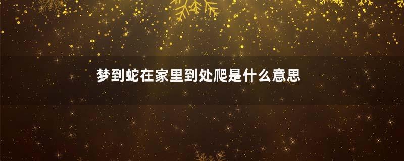梦到蛇在家里到处爬是什么意思