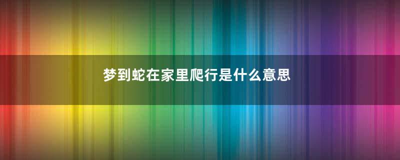 梦到蛇在家里爬行是什么意思