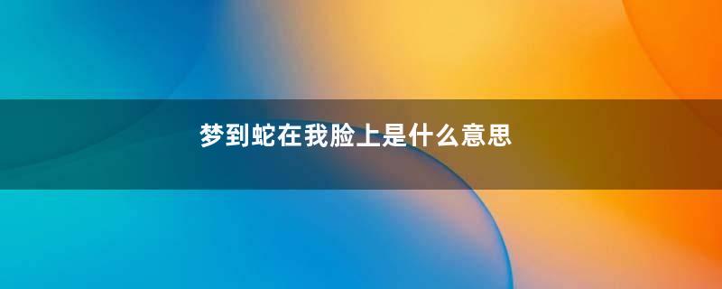 梦到蛇在我脸上是什么意思