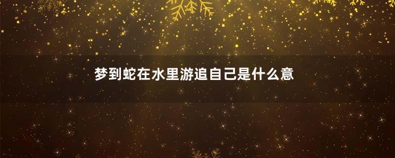 梦到蛇在水里游追自己是什么意思