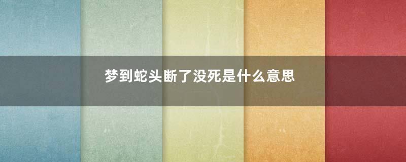 梦到蛇头断了没死是什么意思