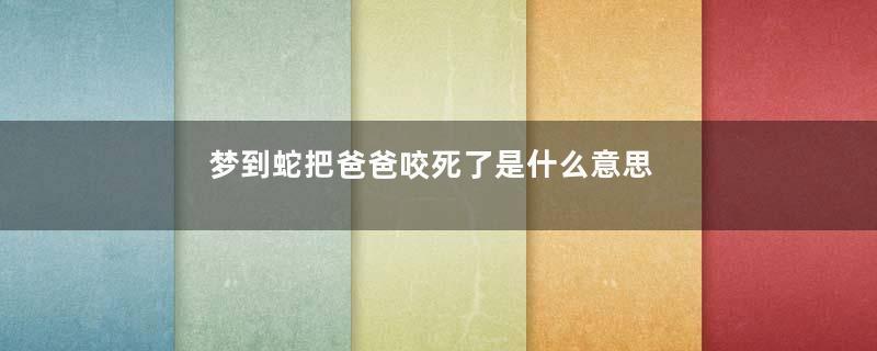 梦到蛇把爸爸咬死了是什么意思