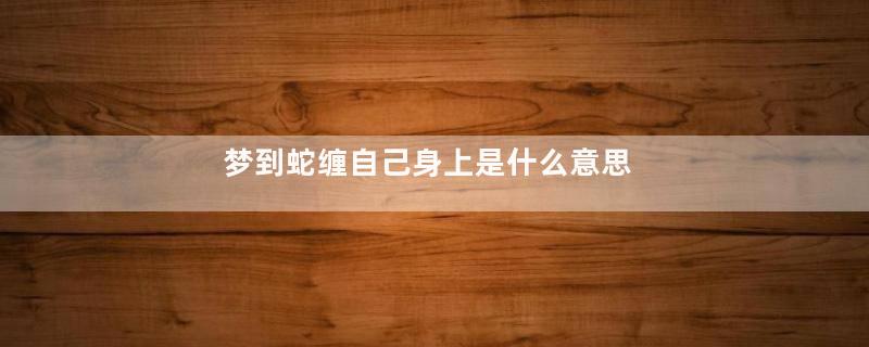梦到蛇缠自己身上是什么意思