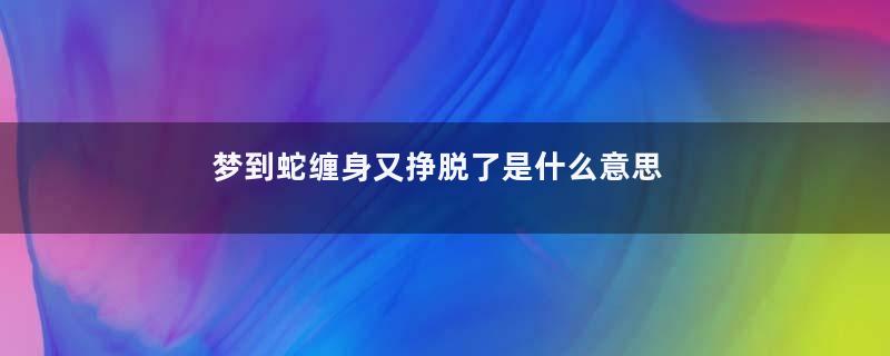 梦到蛇缠身又挣脱了是什么意思