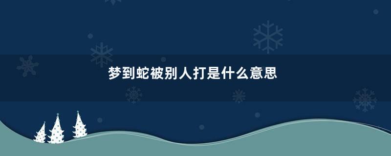 梦到蛇被别人打是什么意思