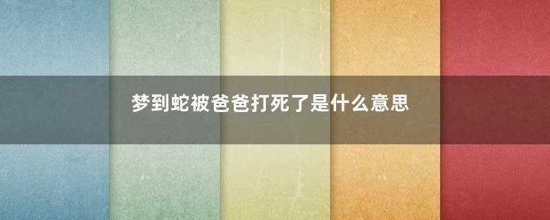 梦到蛇被爸爸打死了是什么意思