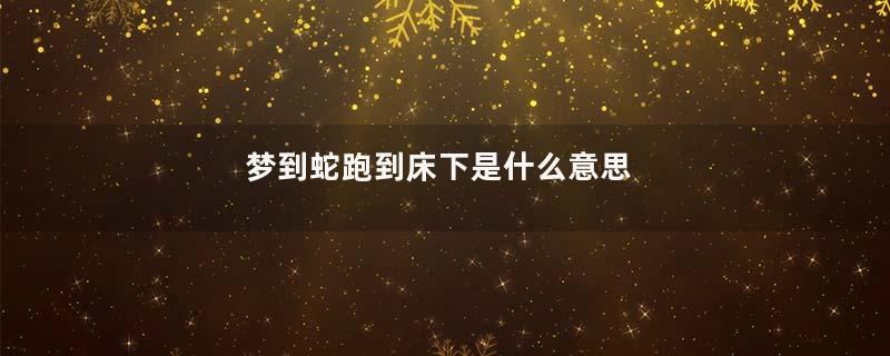 梦到蛇跑到床下是什么意思