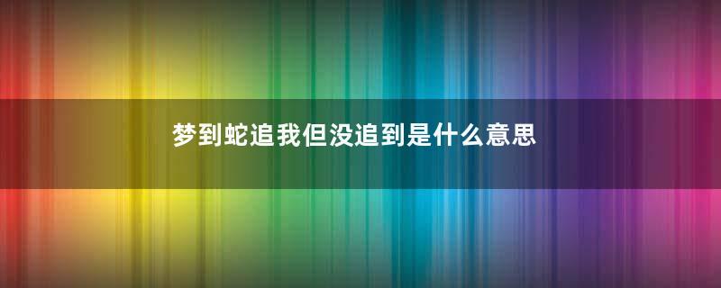 梦到蛇追我但没追到是什么意思
