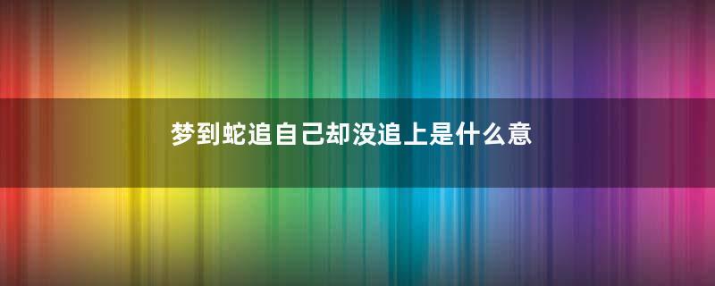 梦到蛇追自己却没追上是什么意思