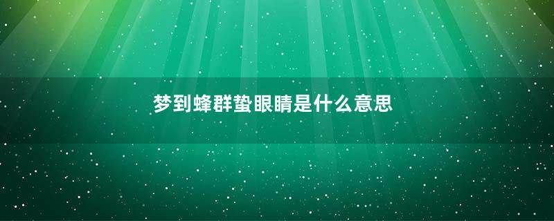 梦到蜂群蛰眼睛是什么意思