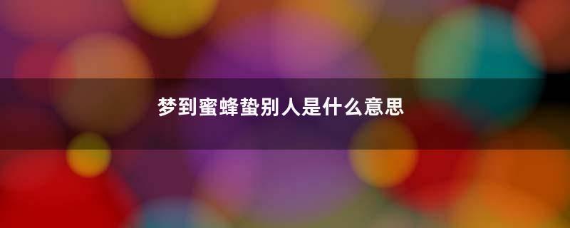 梦到蜜蜂蛰别人是什么意思