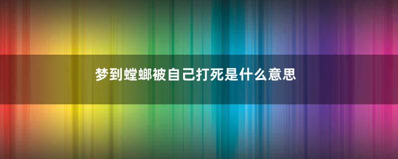 梦到螳螂被自己打死是什么意思
