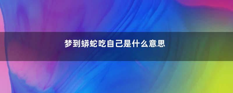 梦到蟒蛇吃自己是什么意思