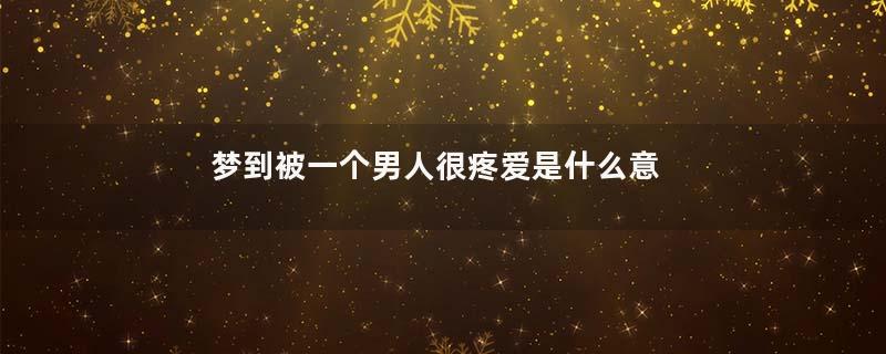 梦到被一个男人很疼爱是什么意思
