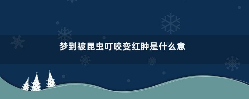 梦到被昆虫叮咬变红肿是什么意思