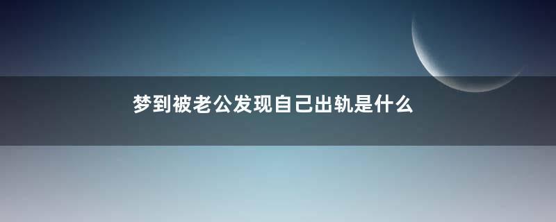 梦到被老公发现自己出轨是什么预兆是什么意思