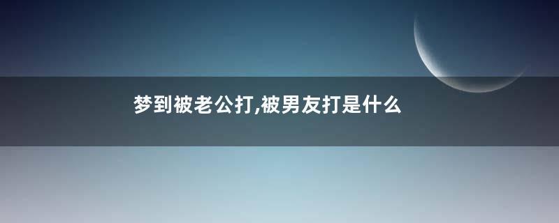 梦到被老公打,被男友打是什么意思