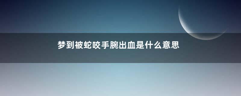 梦到被蛇咬手腕出血是什么意思