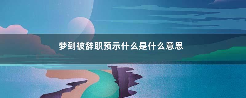 梦到被辞职预示什么是什么意思