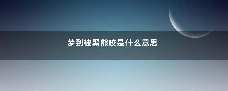 梦到被黑熊咬是什么意思