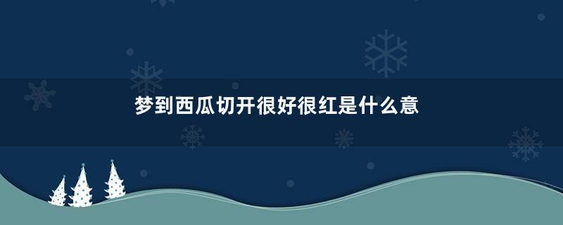 梦到西瓜切开很好很红是什么意思