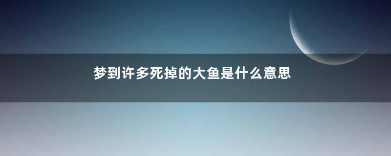 梦到许多死掉的大鱼是什么意思