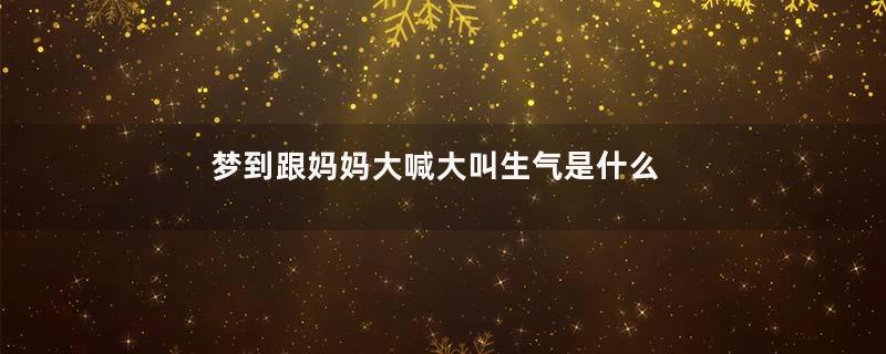梦到跟妈妈大喊大叫生气是什么意思