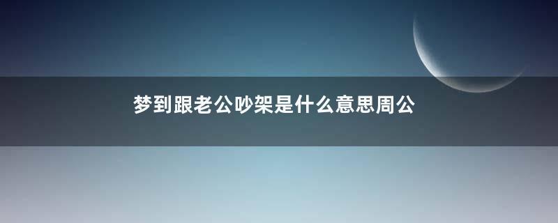 梦到跟老公吵架是什么意思周公解梦