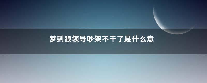梦到跟领导吵架不干了是什么意思