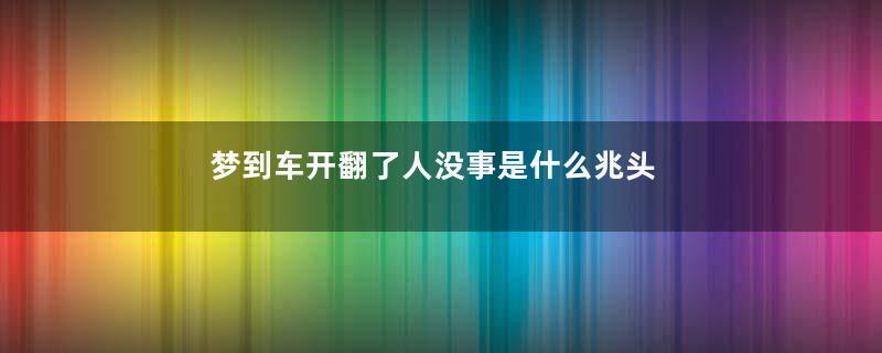 梦到车开翻了人没事是什么兆头是什么意思