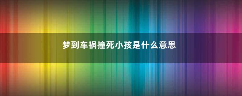 梦到车祸撞死小孩是什么意思
