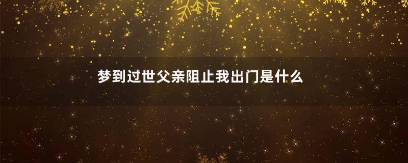 梦到过世父亲阻止我出门是什么意思