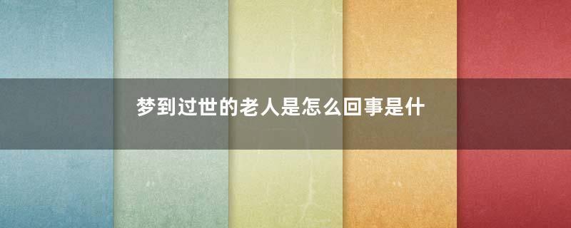 梦到过世的老人是怎么回事是什么意思