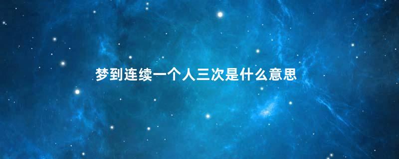 梦到连续一个人三次是什么意思