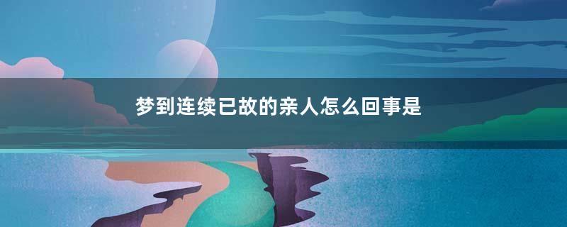 梦到连续已故的亲人怎么回事是什么意思