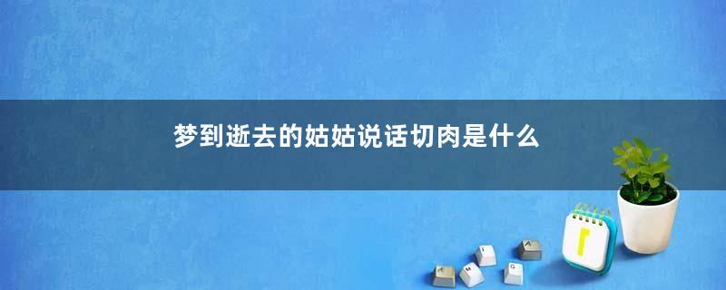 梦到逝去的姑姑说话切肉是什么意思