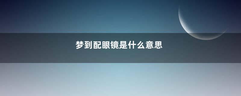 梦到配眼镜是什么意思