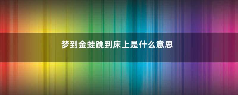 梦到金蛙跳到床上是什么意思