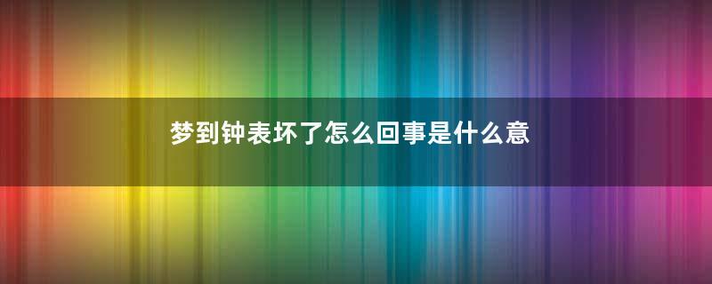 梦到钟表坏了怎么回事是什么意思