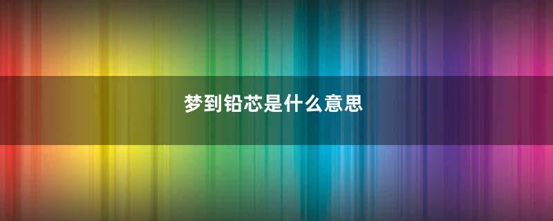 梦到铅芯是什么意思