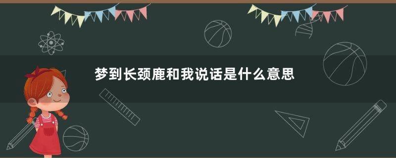 梦到长颈鹿和我说话是什么意思