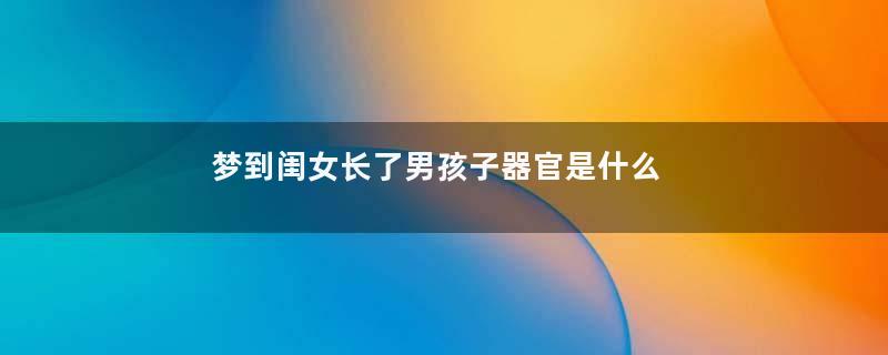 梦到闺女长了男孩子器官是什么意思