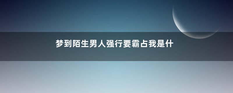 梦到陌生男人强行要霸占我是什么意思