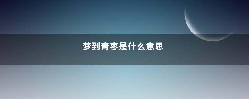 梦到青枣是什么意思