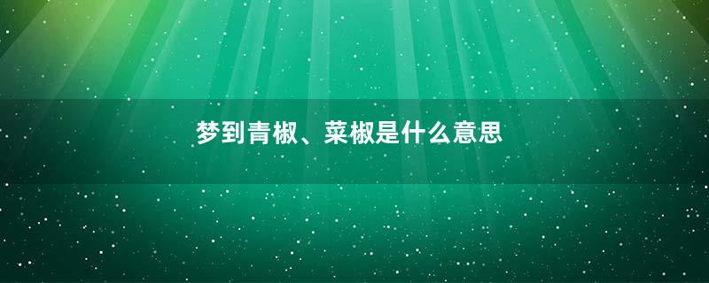 梦到青椒、菜椒是什么意思